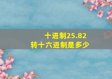 十进制25.82转十六进制是多少