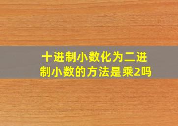 十进制小数化为二进制小数的方法是乘2吗