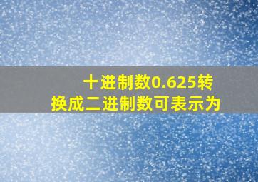 十进制数0.625转换成二进制数可表示为