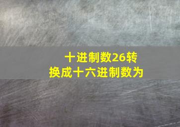 十进制数26转换成十六进制数为