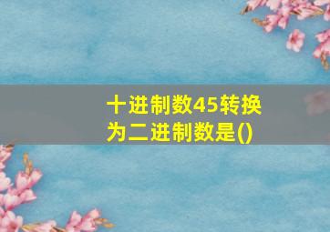 十进制数45转换为二进制数是()