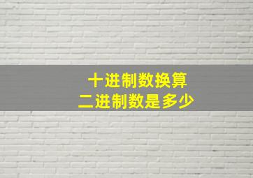 十进制数换算二进制数是多少