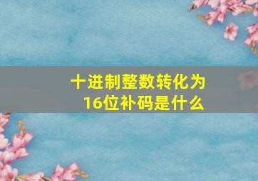 十进制整数转化为16位补码是什么