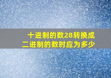 十进制的数28转换成二进制的数时应为多少