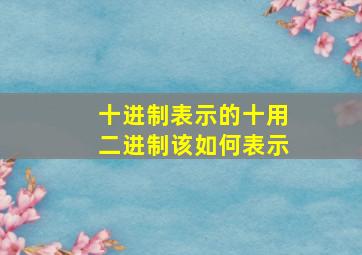 十进制表示的十用二进制该如何表示