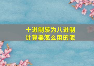 十进制转为八进制计算器怎么用的呢