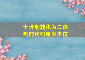 十进制转化为二进制的代码是多少位