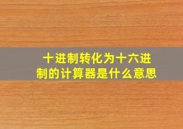 十进制转化为十六进制的计算器是什么意思