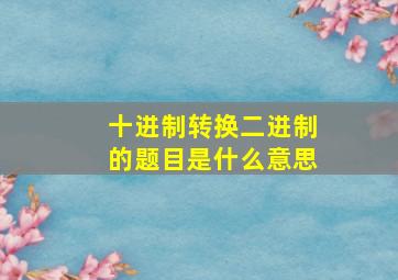 十进制转换二进制的题目是什么意思