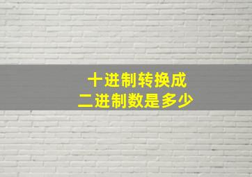 十进制转换成二进制数是多少