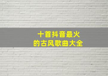 十首抖音最火的古风歌曲大全