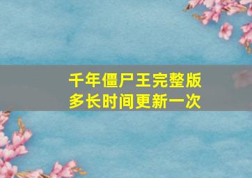 千年僵尸王完整版多长时间更新一次