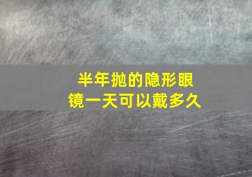 半年抛的隐形眼镜一天可以戴多久