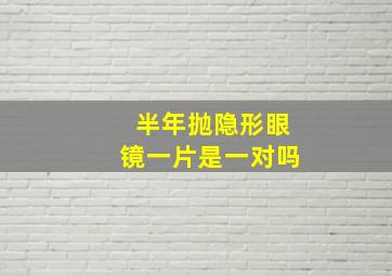 半年抛隐形眼镜一片是一对吗