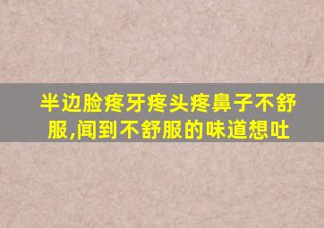 半边脸疼牙疼头疼鼻子不舒服,闻到不舒服的味道想吐