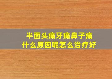 半面头痛牙痛鼻子痛什么原因呢怎么治疗好