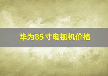 华为85寸电视机价格