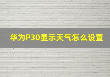 华为P30显示天气怎么设置