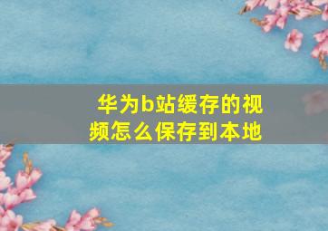 华为b站缓存的视频怎么保存到本地