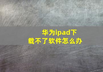 华为ipad下载不了软件怎么办