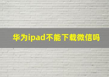 华为ipad不能下载微信吗