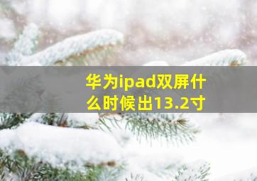 华为ipad双屏什么时候出13.2寸