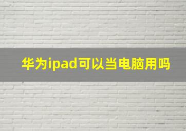 华为ipad可以当电脑用吗