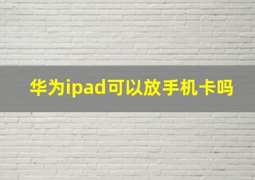 华为ipad可以放手机卡吗