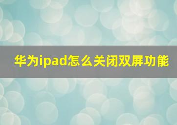 华为ipad怎么关闭双屏功能