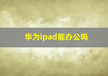 华为ipad能办公吗