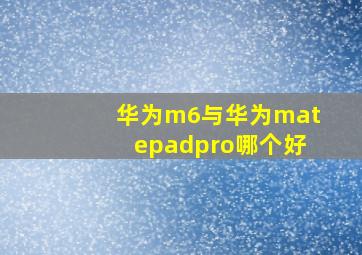 华为m6与华为matepadpro哪个好