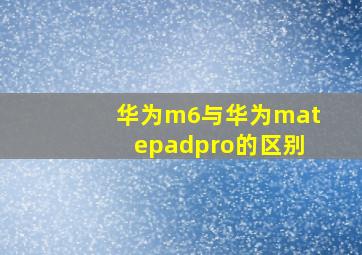 华为m6与华为matepadpro的区别