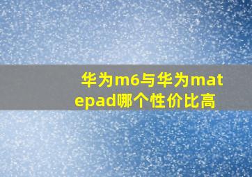 华为m6与华为matepad哪个性价比高