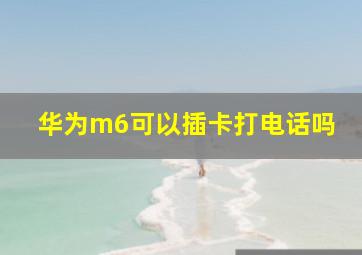 华为m6可以插卡打电话吗