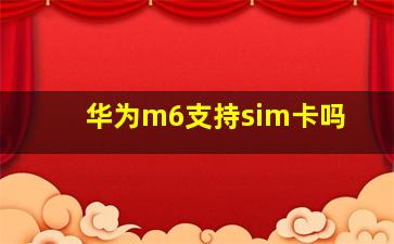 华为m6支持sim卡吗