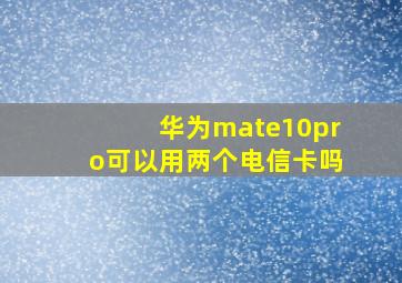 华为mate10pro可以用两个电信卡吗