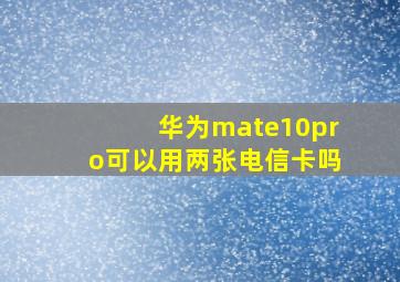 华为mate10pro可以用两张电信卡吗