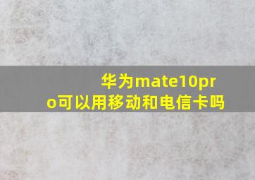 华为mate10pro可以用移动和电信卡吗