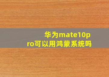 华为mate10pro可以用鸿蒙系统吗