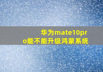 华为mate10pro能不能升级鸿蒙系统