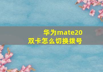 华为mate20双卡怎么切换拨号