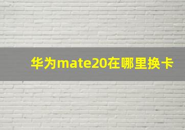 华为mate20在哪里换卡