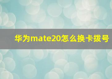 华为mate20怎么换卡拨号