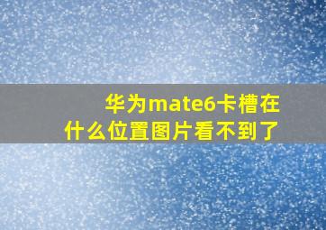 华为mate6卡槽在什么位置图片看不到了