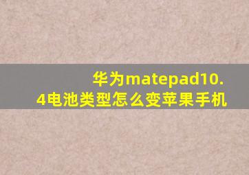 华为matepad10.4电池类型怎么变苹果手机