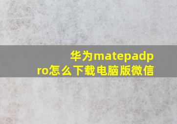 华为matepadpro怎么下载电脑版微信