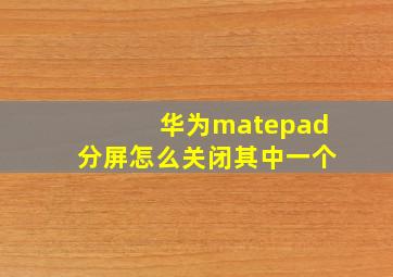 华为matepad分屏怎么关闭其中一个