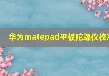 华为matepad平板陀螺仪校准