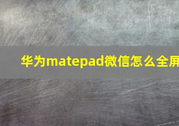 华为matepad微信怎么全屏