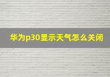 华为p30显示天气怎么关闭